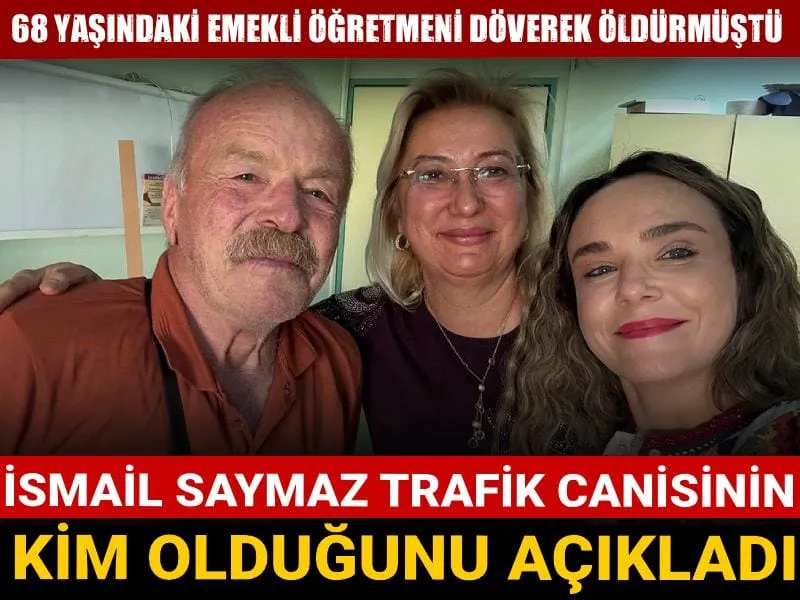 68 yaşındaki emekli öğretmeni döverek öldürmüştü: İsmail Saymaz trafik canisinin kim olduğunu açıkladı