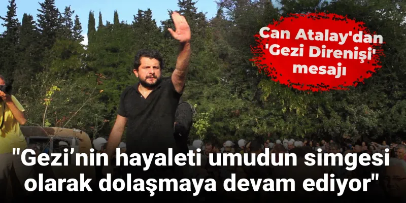 Can Atalay'dan 'Gezi Direnişi' mesajı: Gezi’nin hayaleti umudun simgesi olarak dolaşmaya devam ediyor
