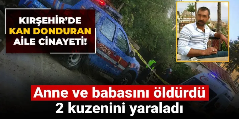 Kırşehir’de aile dehşeti! Anne ve babasını öldürdü: 2 kuzenini yaraladı