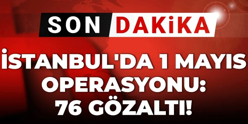 İstanbul'da 1 Mayıs Operasyonu! Neler Oluyor? 76 Gözaltı